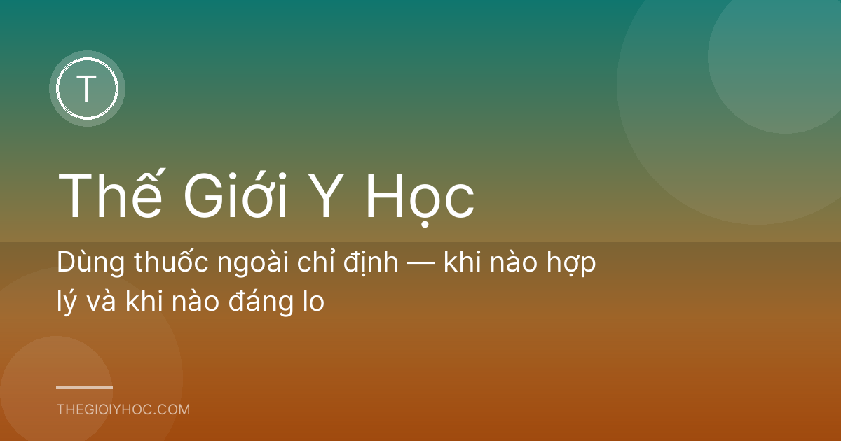 Dùng thuốc ngoài chỉ định — khi nào hợp lý và khi nào đáng lo