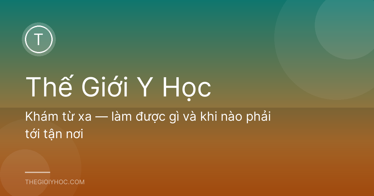 Khám từ xa — làm được gì và khi nào phải tới tận nơi