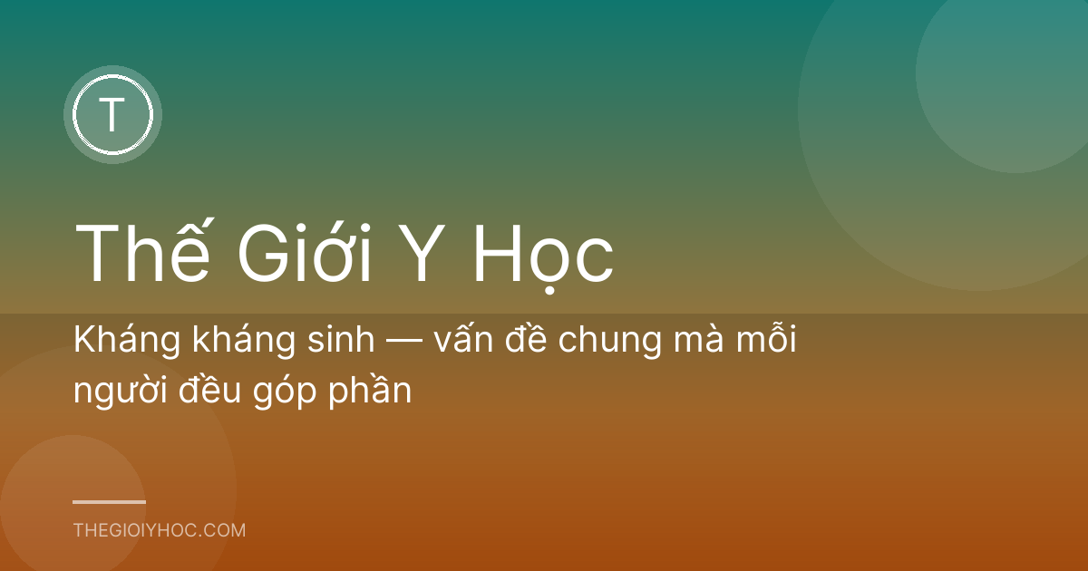 Kháng kháng sinh — vấn đề chung mà mỗi người đều góp phần