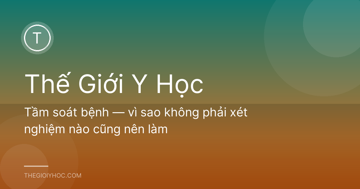 Tầm soát bệnh — vì sao không phải xét nghiệm nào cũng nên làm