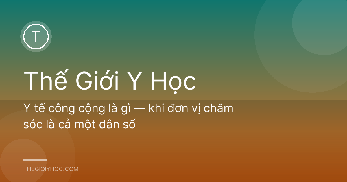 Y tế công cộng là gì — khi đơn vị chăm sóc là cả một dân số